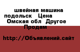 швейная машина подольск › Цена ­ 2 000 - Омская обл. Другое » Продам   